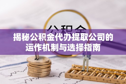 仁和揭秘公积金代办提取公司的运作机制与选择指南