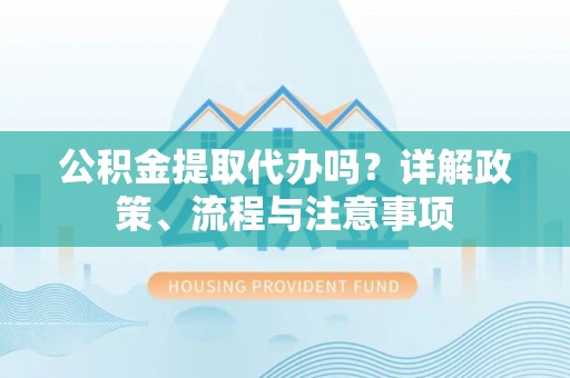 仁和公积金提取代办吗？详解政策、流程与注意事项