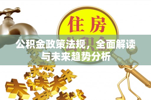 仁和公积金政策法规，全面解读与未来趋势分析
