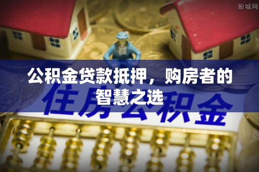 仁和公积金贷款抵押，购房者的智慧之选