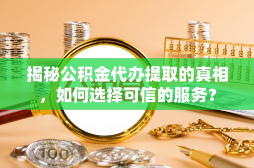 仁和揭秘公积金代办提取的真相，如何选择可信的服务？