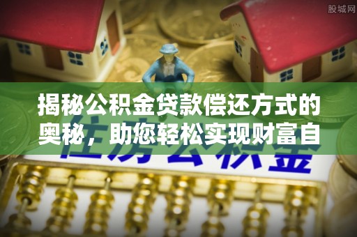 仁和揭秘公积金贷款偿还方式的奥秘，助您轻松实现财富自由