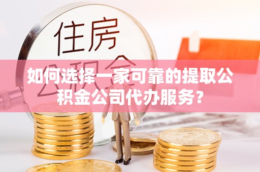 仁和如何选择一家可靠的提取公积金公司代办服务？