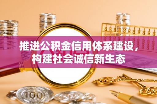 仁和推进公积金信用体系建设，构建社会诚信新生态