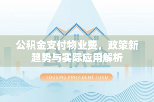 仁和公积金支付物业费，政策新趋势与实际应用解析