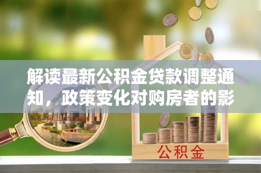 仁和解读最新公积金贷款调整通知，政策变化对购房者的影响