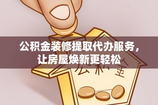 仁和公积金装修提取代办服务，让房屋焕新更轻松