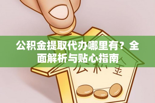 仁和公积金提取代办哪里有？全面解析与贴心指南
