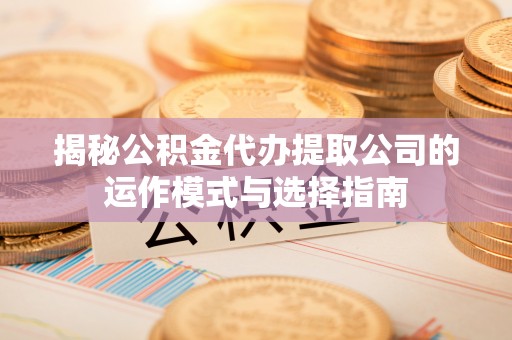 仁和揭秘公积金代办提取公司的运作模式与选择指南