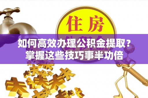 仁和如何高效办理公积金提取？掌握这些技巧事半功倍