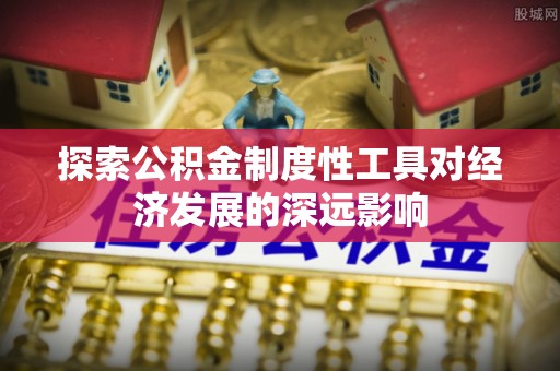 仁和探索公积金制度性工具对经济发展的深远影响