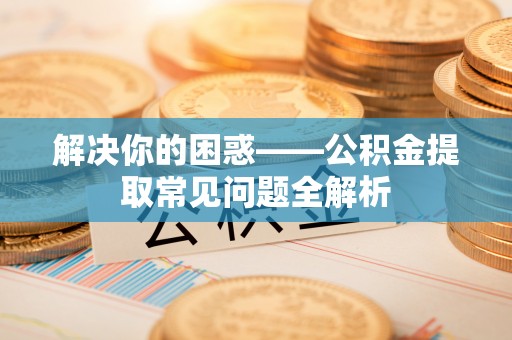 仁和解决你的困惑——公积金提取常见问题全解析