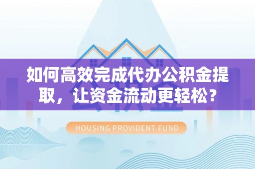 仁和如何高效完成代办公积金提取，让资金流动更轻松？