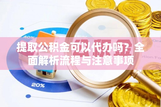 仁和提取公积金可以代办吗？全面解析流程与注意事项