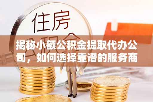 仁和揭秘小额公积金提取代办公司，如何选择靠谱的服务商