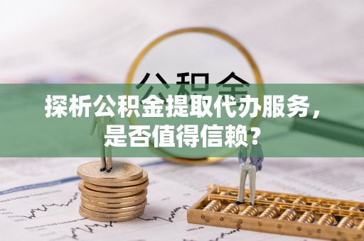 仁和探析公积金提取代办服务，是否值得信赖？