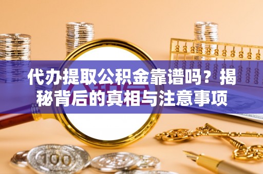 仁和代办提取公积金靠谱吗？揭秘背后的真相与注意事项