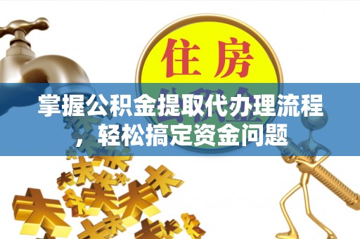仁和掌握公积金提取代办理流程，轻松搞定资金问题