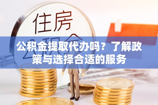仁和公积金提取代办吗？了解政策与选择合适的服务