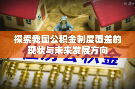 仁和探索我国公积金制度覆盖的现状与未来发展方向