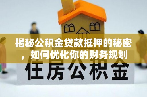 仁和揭秘公积金贷款抵押的秘密，如何优化你的财务规划