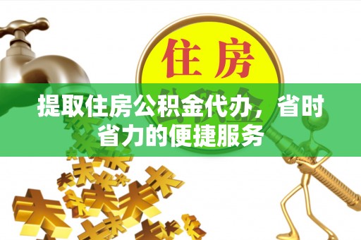 仁和提取住房公积金代办，省时省力的便捷服务