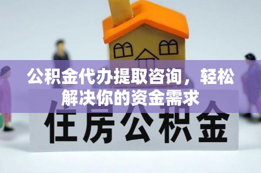 仁和公积金代办提取咨询，轻松解决你的资金需求