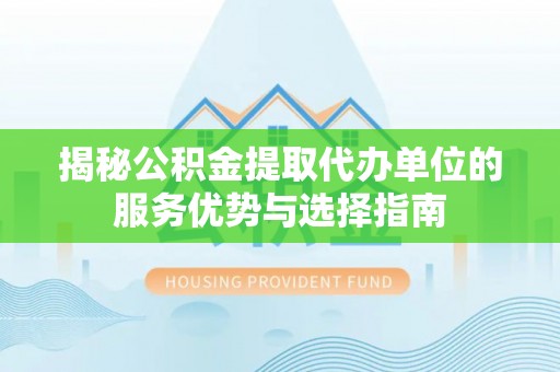 仁和揭秘公积金提取代办单位的服务优势与选择指南