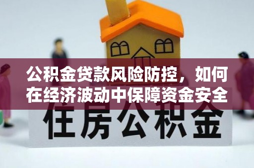 仁和公积金贷款风险防控，如何在经济波动中保障资金安全
