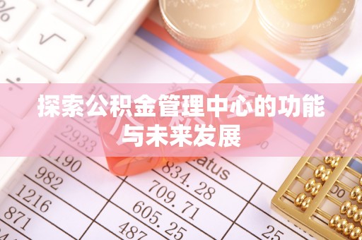 仁和探索公积金管理中心的功能与未来发展