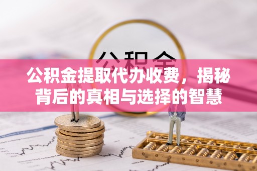 仁和公积金提取代办收费，揭秘背后的真相与选择的智慧