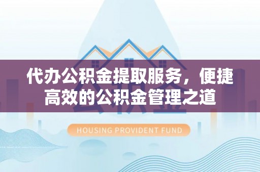 仁和代办公积金提取服务，便捷高效的公积金管理之道