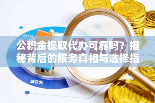 仁和公积金提取代办可靠吗？揭秘背后的服务真相与选择指南