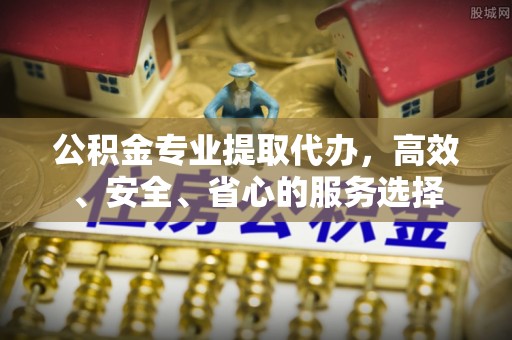 仁和公积金专业提取代办，高效、安全、省心的服务选择