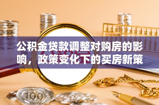 仁和公积金贷款调整对购房的影响，政策变化下的买房新策略