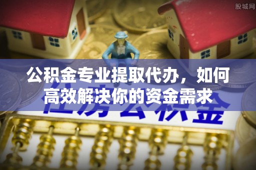 仁和公积金专业提取代办，如何高效解决你的资金需求