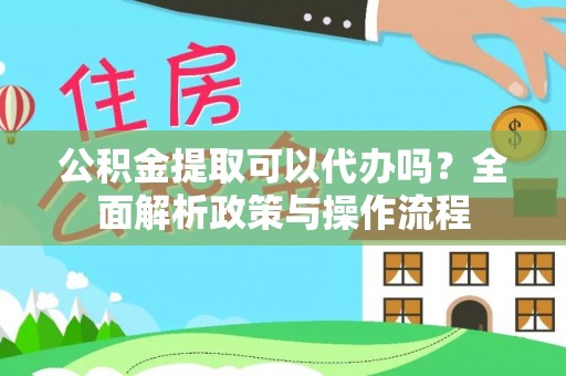 仁和公积金提取可以代办吗？全面解析政策与操作流程
