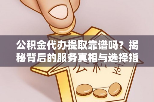 仁和公积金代办提取靠谱吗？揭秘背后的服务真相与选择指南