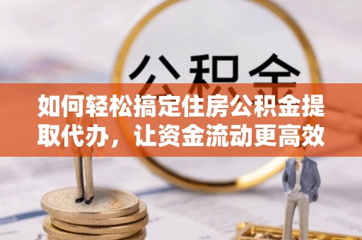 仁和如何轻松搞定住房公积金提取代办，让资金流动更高效