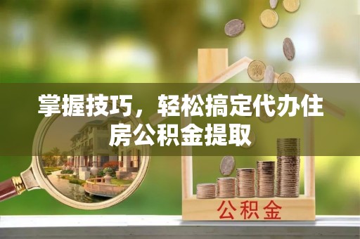 仁和掌握技巧，轻松搞定代办住房公积金提取