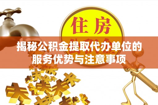 仁和揭秘公积金提取代办单位的服务优势与注意事项