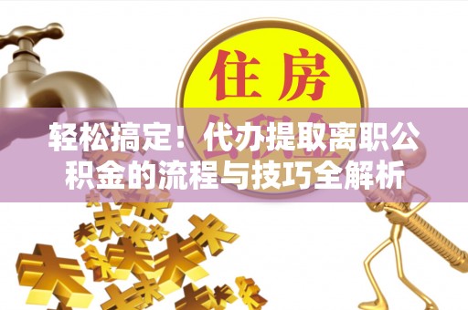 仁和轻松搞定！代办提取离职公积金的流程与技巧全解析