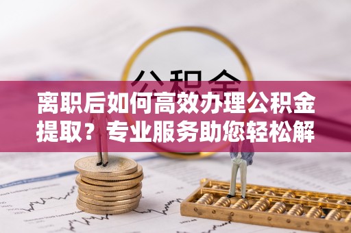 仁和离职后如何高效办理公积金提取？专业服务助您轻松解决