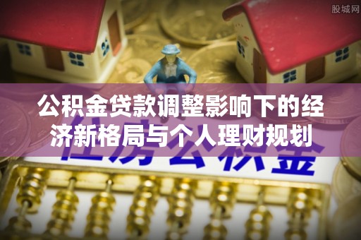 仁和公积金贷款调整影响下的经济新格局与个人理财规划