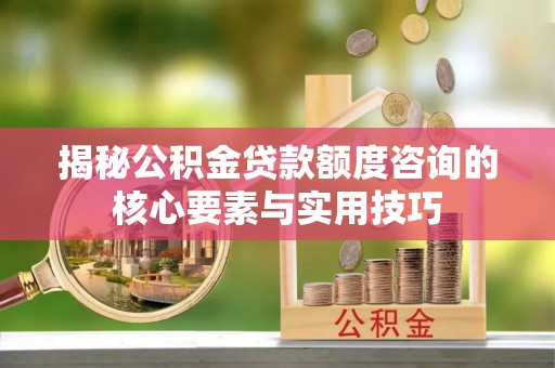 仁和揭秘公积金贷款额度咨询的核心要素与实用技巧