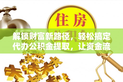 仁和解锁财富新路径，轻松搞定代办公积金提取，让资金流动更高效