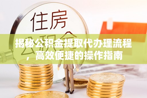 仁和揭秘公积金提取代办理流程，高效便捷的操作指南