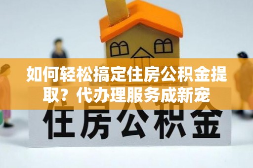 仁和如何轻松搞定住房公积金提取？代办理服务成新宠