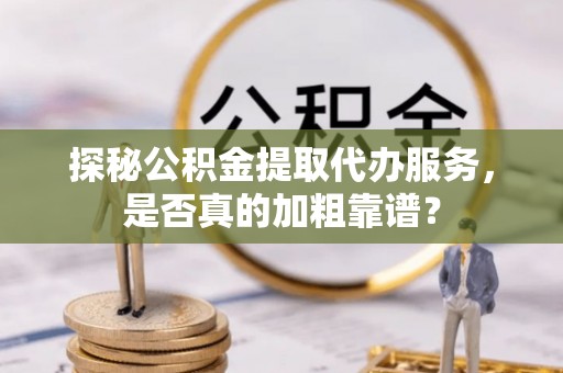 仁和探秘公积金提取代办服务，是否真的加粗靠谱？