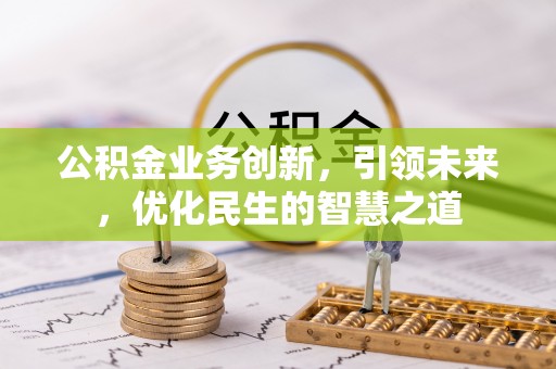 仁和公积金业务创新，引领未来，优化民生的智慧之道